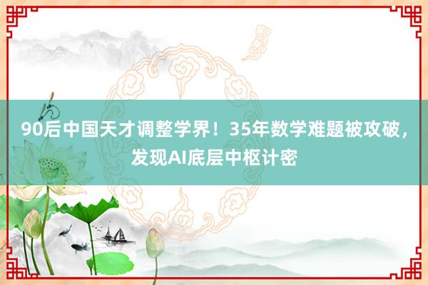 90后中国天才调整学界！35年数学难题被攻破，发现AI底层中枢计密