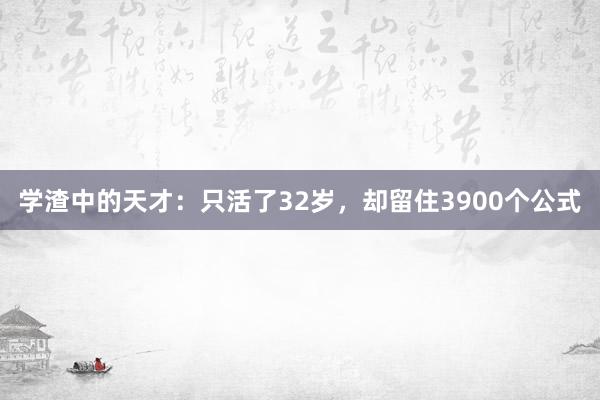 学渣中的天才：只活了32岁，却留住3900个公式